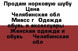 Продам норковую шубу › Цена ­ 30 - Челябинская обл., Миасс г. Одежда, обувь и аксессуары » Женская одежда и обувь   . Челябинская обл.